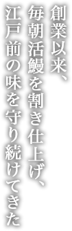 創業以来、毎朝活鰻を割き仕上げ、江戸前の味を守り続けてきた